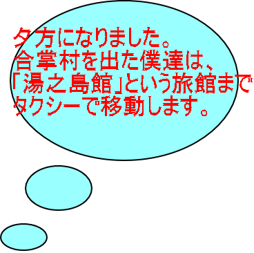 夕方になりました。 合掌村を出た僕達は、 「湯之島館」という旅館まで タクシーで移動します。 