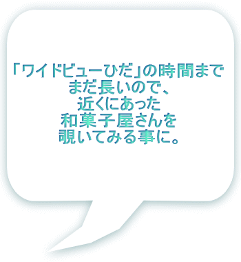「ワイドビューひだ」の時間まで まだ長いので、 近くにあった 和菓子屋さんを 覗いてみる事に。 