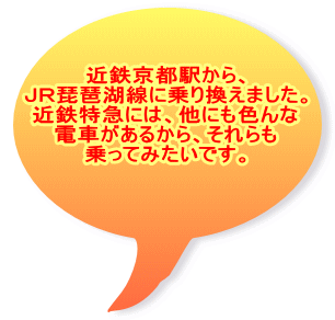 近鉄京都駅から、 ＪＲ琵琶湖線に乗り換えました。 近鉄特急には、他にも色んな 電車があるから、それらも 乗ってみたいです。 