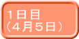 １日目 （４月５日） 