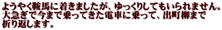 ようやく鞍馬に着きましたが、ゆっくりしてもいられません。 大急ぎで今まで乗ってきた電車に乗って、出町柳まで 折り返します。