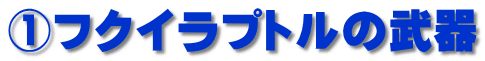 ①フクイラプトルの武器