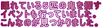 隠れている５匹の鬼を探す イベントも行っていました。 こんなのが見つかりました。