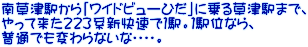 南草津駅から「ワイドビューひだ」に乗る草津駅まで、 やって来た２２３系新快速で１駅。１駅位なら、 普通でも変わらないな・・・・。