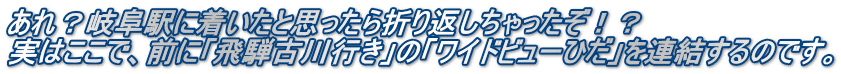 あれ？岐阜駅に着いたと思ったら折り返しちゃったぞ！？ 実はここで、前に「飛騨古川行き」の「ワイドビューひだ」を連結するのです。