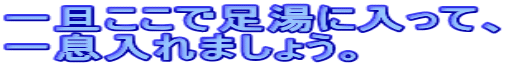 一旦ここで足湯に入って、 一息入れましょう。