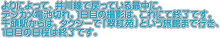 よりによって、井川線で戻っている最中に、 デジカメ電池切れ。１日目の撮影は、これにて終了です。 千頭駅からは、タクシーで「翠紅苑」という旅館まで行き、 １日目の日程は終了です。