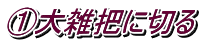 ①大雑把に切る