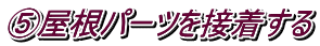⑤屋根パーツを接着する