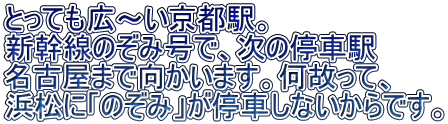 とっても広～い京都駅。 新幹線のぞみ号で、次の停車駅 名古屋まで向かいます。何故って、 浜松に「のぞみ」が停車しないからです。