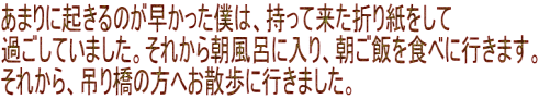あまりに起きるのが早かった僕は、持って来た折り紙をして 過ごしていました。それから朝風呂に入り、朝ご飯を食べに行きます。 それから、吊り橋の方へお散歩に行きました。