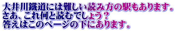 大井川鐡道には難しい読み方の駅もあります。 さあ、これ何と読むでしょう？ 答えはこのページの下にあります。