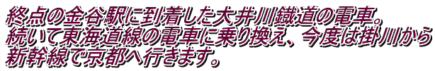 終点の金谷駅に到着した大井川鐡道の電車。 続いて東海道線の電車に乗り換え、今度は掛川から 新幹線で京都へ行きます。