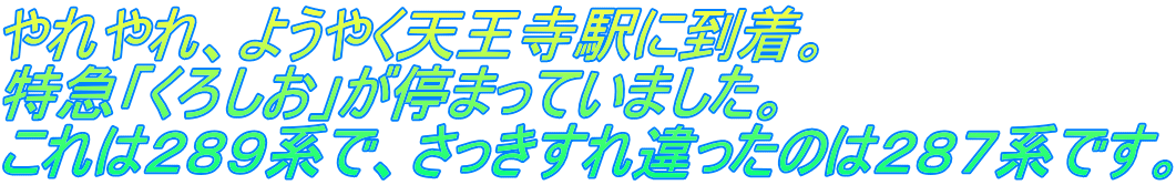 やれやれ、ようやく天王寺駅に到着。 特急「くろしお」が停まっていました。 これは２８９系で、さっきすれ違ったのは２８７系です。
