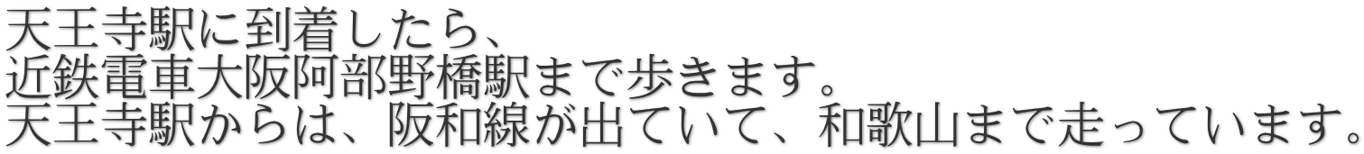 天王寺駅に到着したら、 近鉄電車大阪阿部野橋駅まで歩きます。 天王寺駅からは、阪和線が出ていて、和歌山まで走っています。